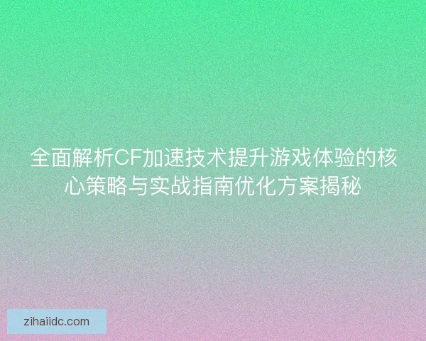 全面解析CF加速技术提升游戏体验的核心策略与实战指南优化方案揭秘