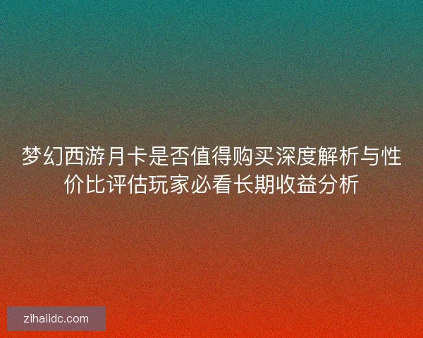 梦幻西游月卡是否值得购买深度解析与性价比评估玩家必看长期收益分析