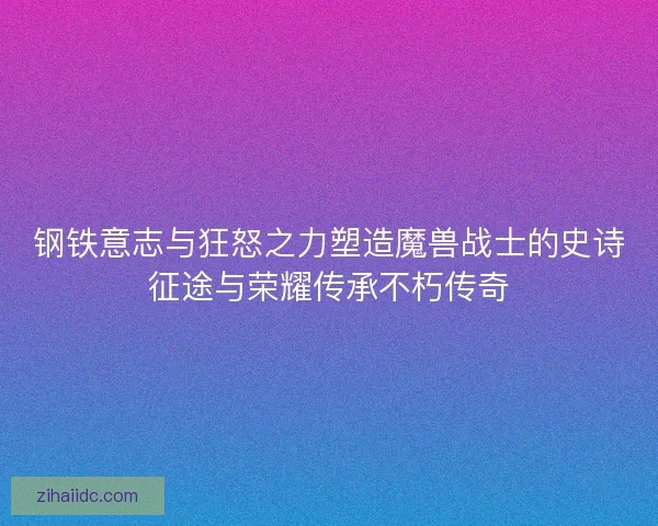 钢铁意志与狂怒之力塑造魔兽战士的史诗征途与荣耀传承不朽传奇