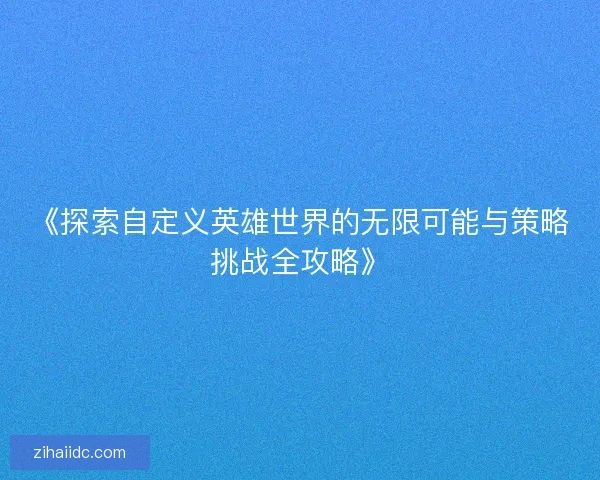 《探索自定义英雄世界的无限可能与策略挑战全攻略》