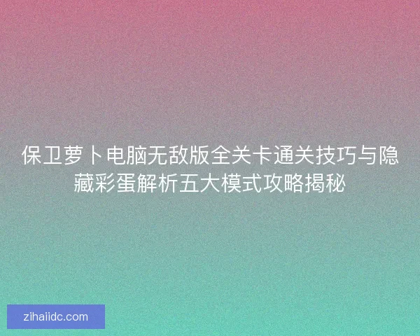 保卫萝卜电脑无敌版全关卡通关技巧与隐藏彩蛋解析五大模式攻略揭秘