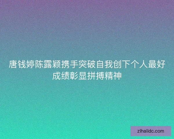 唐钱婷陈露颖携手突破自我创下个人最好成绩彰显拼搏精神