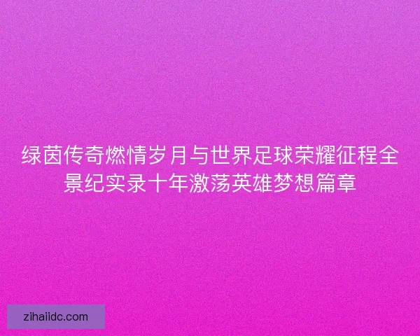 绿茵传奇燃情岁月与世界足球荣耀征程全景纪实录十年激荡英雄梦想篇章