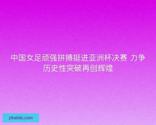中国女足顽强拼搏挺进亚洲杯决赛 力争历史性突破再创辉煌 中国女足顽强拼搏挺进亚洲杯决赛 力争历史性突破再创辉煌