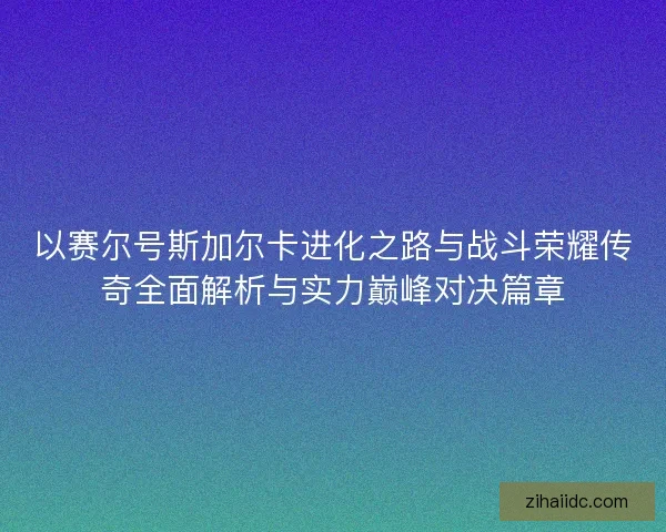 以赛尔号斯加尔卡进化之路与战斗荣耀传奇全面解析与实力巅峰对决篇章 以赛尔号斯加尔卡进化之路与战斗荣耀传奇全面解析与实力巅峰对决篇章