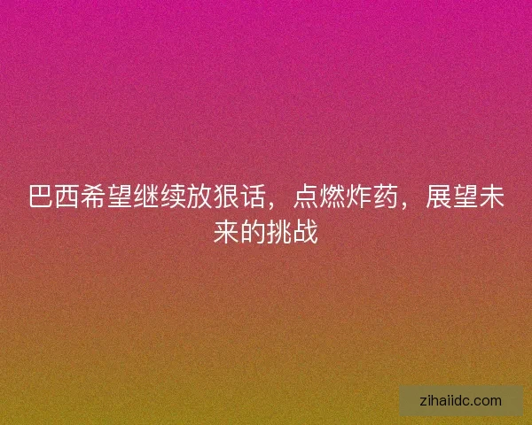 巴西希望继续放狠话,点燃炸药,展望未来的挑战 巴西希望继续放狠话,点燃炸药,展望未来的挑战