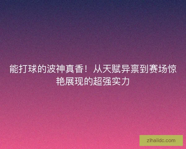 能打球的波神真香!从天赋异禀到赛场惊艳展现的超强实力 能打球的波神真香!从天赋异禀到赛场惊艳展现的超强实力