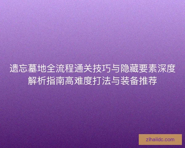 遗忘墓地全流程通关技巧与隐藏要素深度解析指南高难度打法与装备推荐 遗忘墓地全流程通关技巧与隐藏要素深度解析指南高难度打法与装备推荐