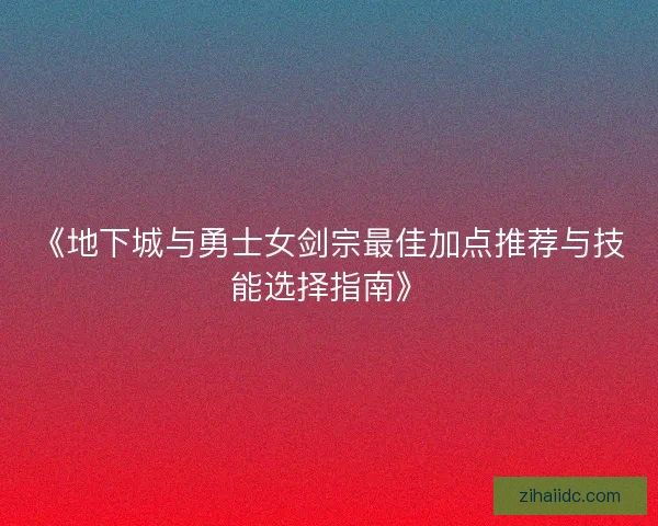 《地下城与勇士女剑宗最佳加点推荐与技能选择指南》