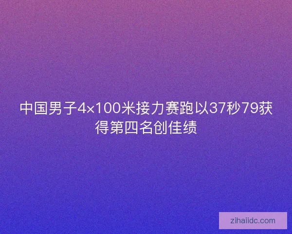 中国男子4×100米接力赛跑以37秒79获得第四名创佳绩 中国男子4×100米接力赛跑以37秒79获得第四名创佳绩