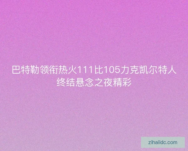 巴特勒领衔热火111比105力克凯尔特人终结悬念之夜精彩 巴特勒领衔热火111比105力克凯尔特人终结悬念之夜精彩
