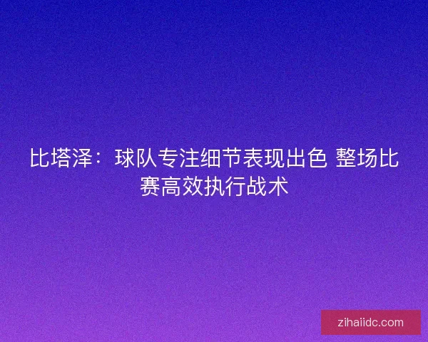 比塔泽：球队专注细节表现出色 整场比赛高效执行战术