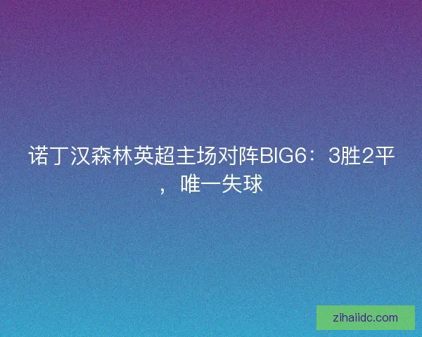 诺丁汉森林英超主场对阵BIG6:3胜2平,唯一失球 诺丁汉森林英超主场对阵BIG6:3胜2平,唯一失球