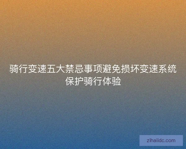 骑行变速五大禁忌事项避免损坏变速系统保护骑行体验 骑行变速五大禁忌事项避免损坏变速系统保护骑行体验