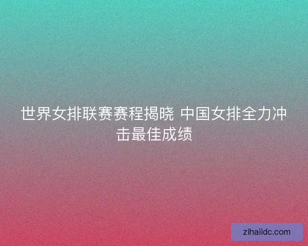 世界女排联赛赛程揭晓 中国女排全力冲击最佳成绩 世界女排联赛赛程揭晓 中国女排全力冲击最佳成绩