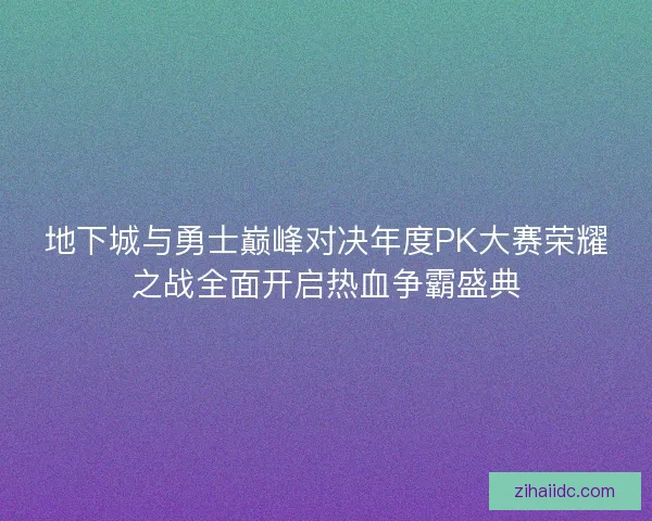 地下城与勇士巅峰对决年度PK大赛荣耀之战全面开启热血争霸盛典 地下城与勇士巅峰对决年度PK大赛荣耀之战全面开启热血争霸盛典