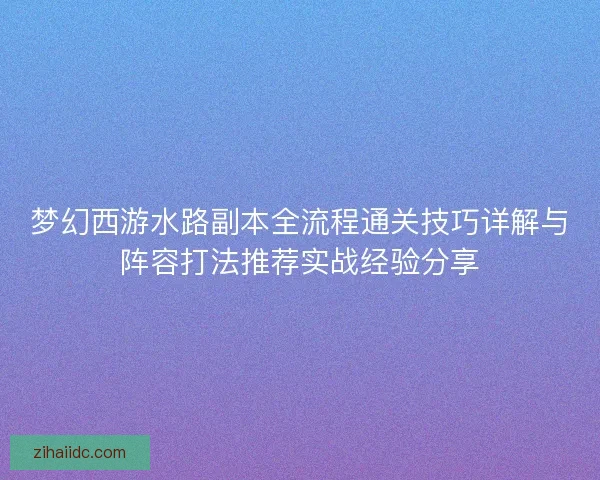 梦幻西游水路副本全流程通关技巧详解与阵容打法推荐实战经验分享 梦幻西游水路副本全流程通关技巧详解与阵容打法推荐实战经验分享