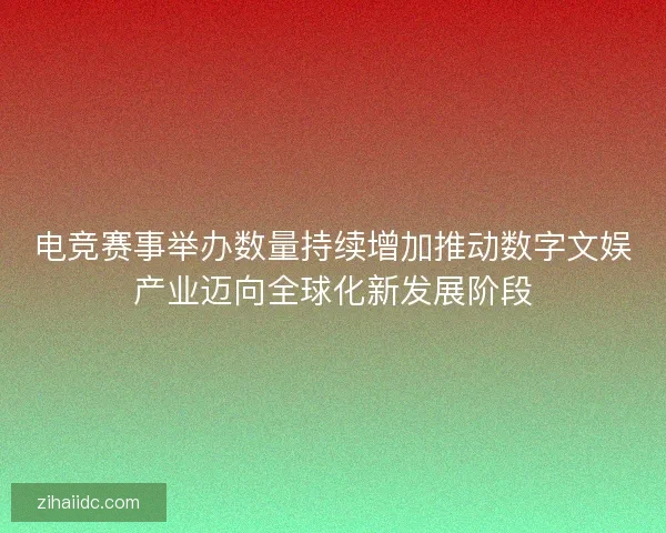 电竞赛事举办数量持续增加推动数字文娱产业迈向全球化新发展阶段