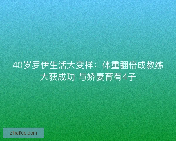 40岁罗伊生活大变样:体重翻倍成教练大获成功 与娇妻育有4子 40岁罗伊生活大变样:体重翻倍成教练大获成功 与娇妻育有4子