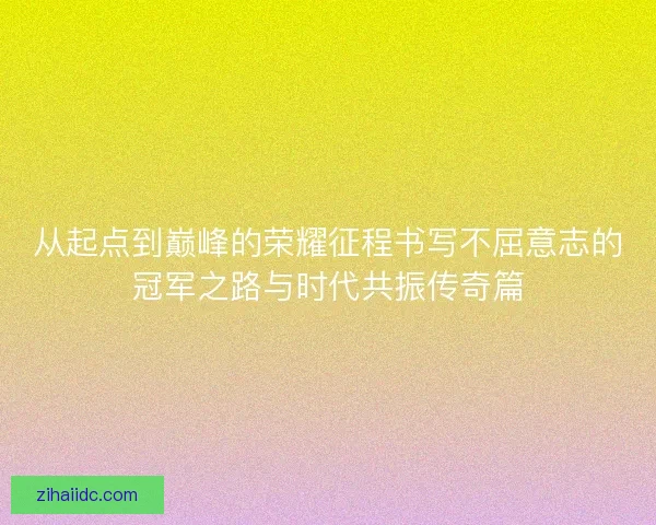 从起点到巅峰的荣耀征程书写不屈意志的冠军之路与时代共振传奇篇 从起点到巅峰的荣耀征程书写不屈意志的冠军之路与时代共振传奇篇