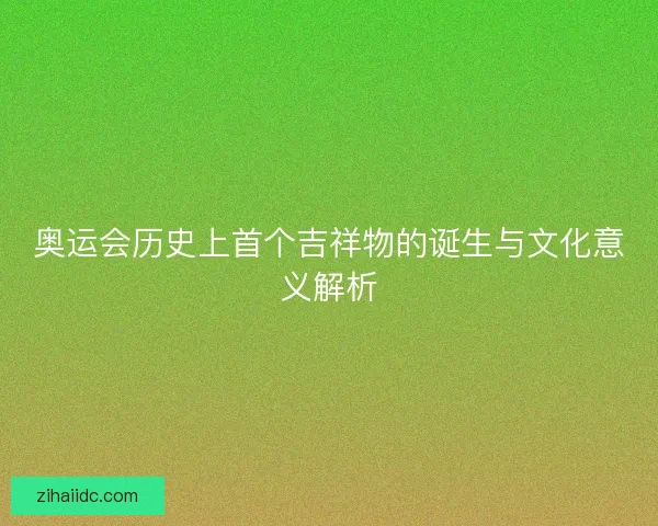 奥运会历史上首个吉祥物的诞生与文化意义解析 奥运会历史上首个吉祥物的诞生与文化意义解析