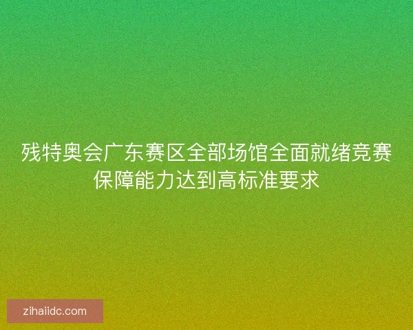 残特奥会广东赛区全部场馆全面就绪竞赛保障能力达到高标准要求 残特奥会广东赛区全部场馆全面就绪竞赛保障能力达到高标准要求