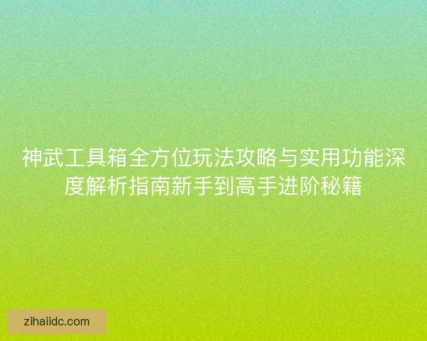 神武工具箱全方位玩法攻略与实用功能深度解析指南新手到高手进阶秘籍 神武工具箱全方位玩法攻略与实用功能深度解析指南新手到高手进阶秘籍