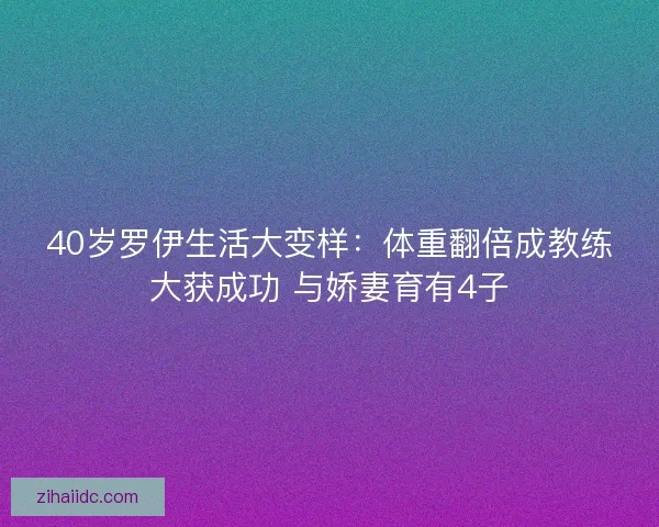40岁罗伊生活大变样:体重翻倍成教练大获成功 与娇妻育有4子 40岁罗伊生活大变样:体重翻倍成教练大获成功 与娇妻育有4子