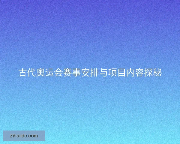 古代奥运会赛事安排与项目内容探秘 古代奥运会赛事安排与项目内容探秘