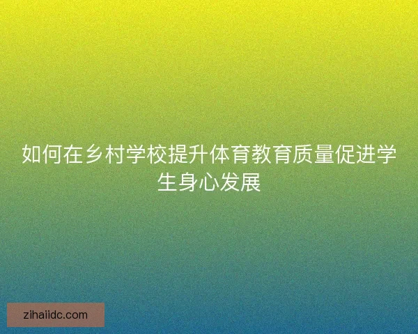 如何在乡村学校提升体育教育质量促进学生身心发展 如何在乡村学校提升体育教育质量促进学生身心发展