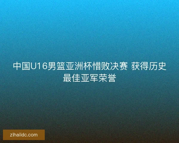 中国U16男篮亚洲杯惜败决赛 获得历史最佳亚军荣誉