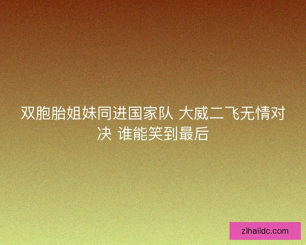 双胞胎姐妹同进国家队 大威二飞无情对决 谁能笑到最后