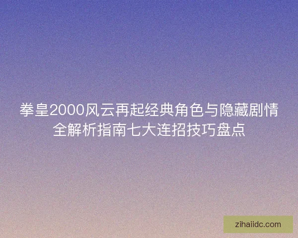 拳皇2000风云再起经典角色与隐藏剧情全解析指南七大连招技巧盘点