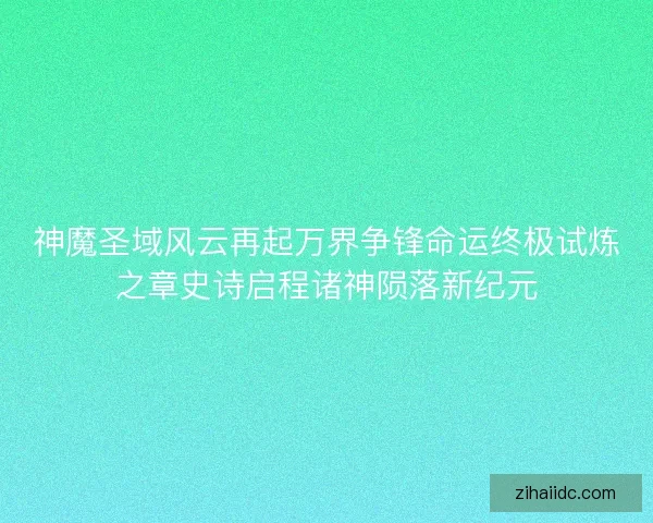 神魔圣域风云再起万界争锋命运终极试炼之章史诗启程诸神陨落新纪元