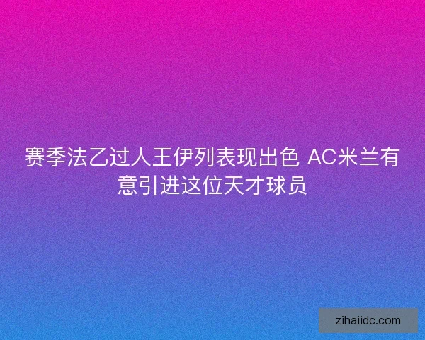 赛季法乙过人王伊列表现出色 AC米兰有意引进这位天才球员